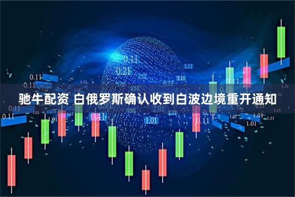 驰牛配资 白俄罗斯确认收到白波边境重开通知