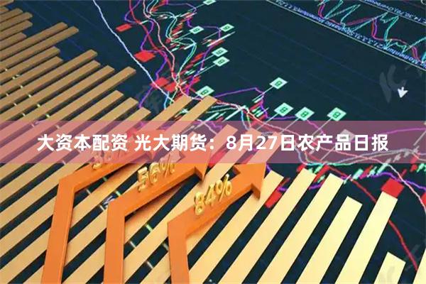 大资本配资 光大期货：8月27日农产品日报