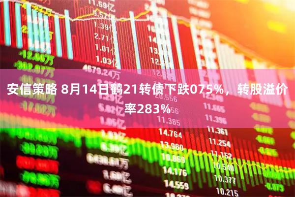 安信策略 8月14日鹤21转债下跌075%，转股溢价率283%