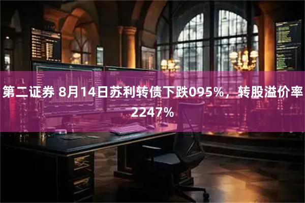 第二证券 8月14日苏利转债下跌095%，转股溢价率2247%