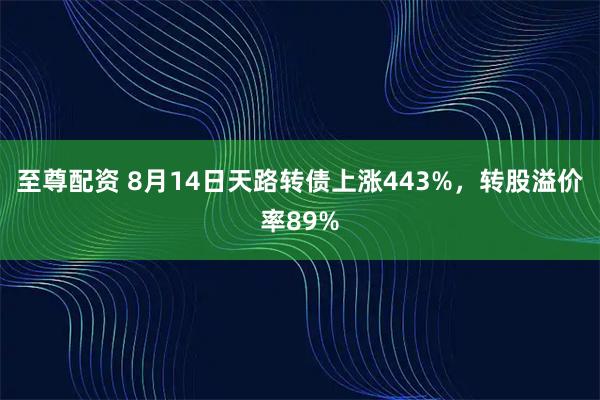 至尊配资 8月14日天路转债上涨443%，转股溢价率89%