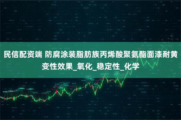 民信配资端 防腐涂装脂肪族丙烯酸聚氨酯面漆耐黄变性效果_氧化_稳定性_化学