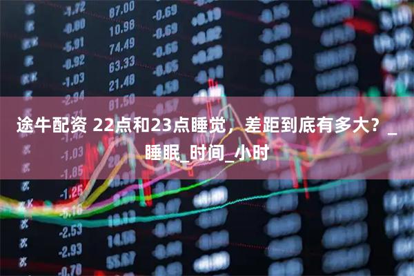 途牛配资 22点和23点睡觉，差距到底有多大？_睡眠_时间_小时