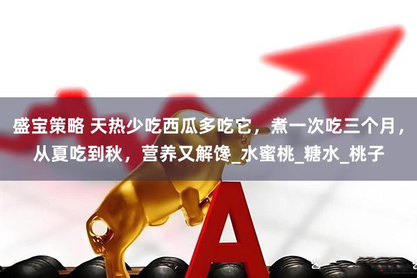 盛宝策略 天热少吃西瓜多吃它，煮一次吃三个月，从夏吃到秋，营养又解馋_水蜜桃_糖水_桃子
