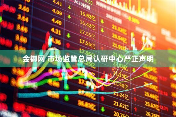 金御网 市场监管总局认研中心严正声明