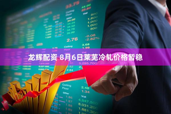 龙辉配资 8月6日莱芜冷轧价格暂稳
