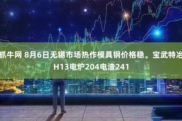 抓牛网 8月6日无锡市场热作模具钢价格稳。宝武特冶H13电炉204电渣241