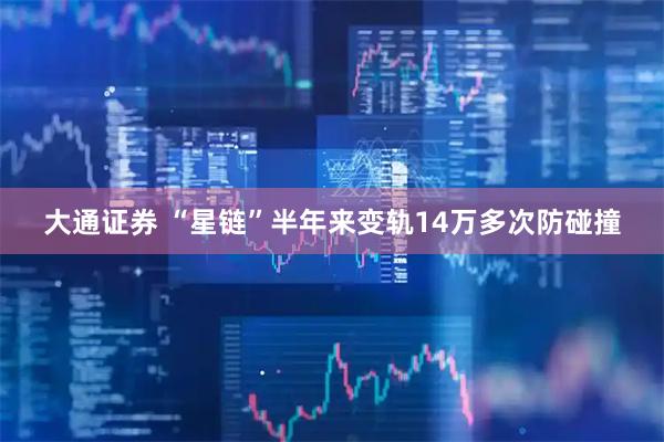 大通证券 “星链”半年来变轨14万多次防碰撞