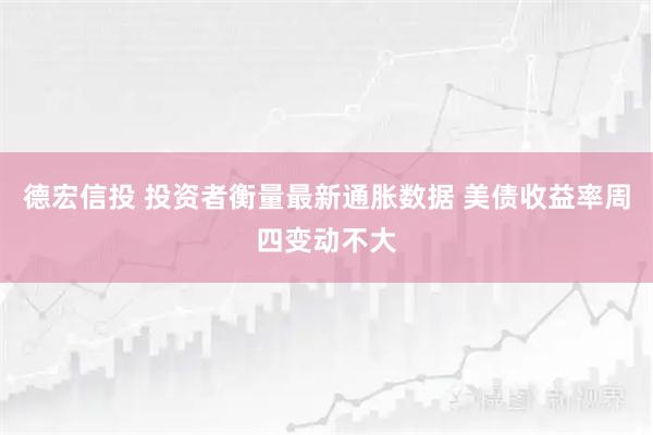 德宏信投 投资者衡量最新通胀数据 美债收益率周四变动不大
