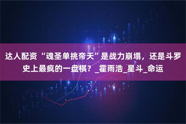 达人配资 “魂圣单挑帝天”是战力崩塌，还是斗罗史上最疯的一盘棋？_霍雨浩_星斗_命运