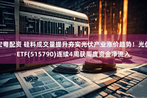 宏粤配资 硅料成交量提升夯实光伏产业涨价趋势！光伏ETF(515790)连续4周获周度资金净流入