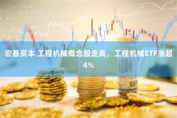 宏基资本 工程机械概念股走高，工程机械ETF涨超4%