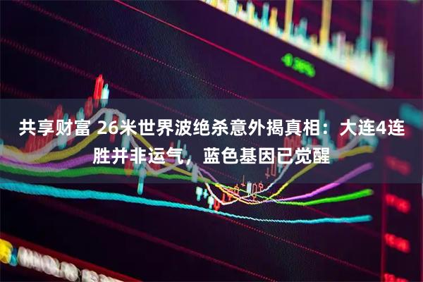 共享财富 26米世界波绝杀意外揭真相：大连4连胜并非运气，蓝色基因已觉醒