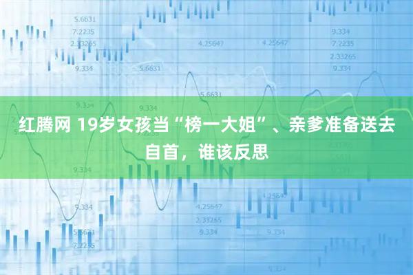 红腾网 19岁女孩当“榜一大姐”、亲爹准备送去自首，谁该反思