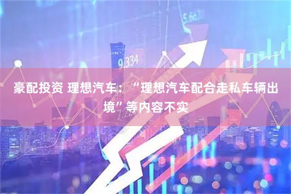 豪配投资 理想汽车：“理想汽车配合走私车辆出境”等内容不实