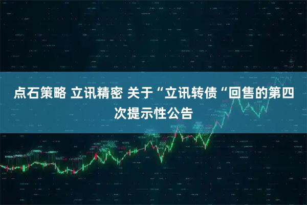 点石策略 立讯精密 关于“立讯转债“回售的第四次提示性公告