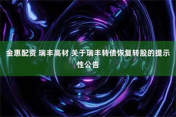 金惠配资 瑞丰高材 关于瑞丰转债恢复转股的提示性公告