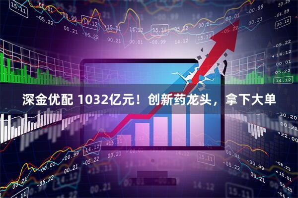 深金优配 1032亿元！创新药龙头，拿下大单