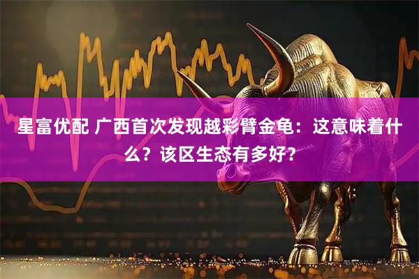 星富优配 广西首次发现越彩臂金龟：这意味着什么？该区生态有多好？