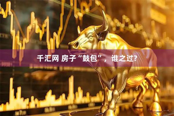 千汇网 房子“鼓包”，谁之过?
