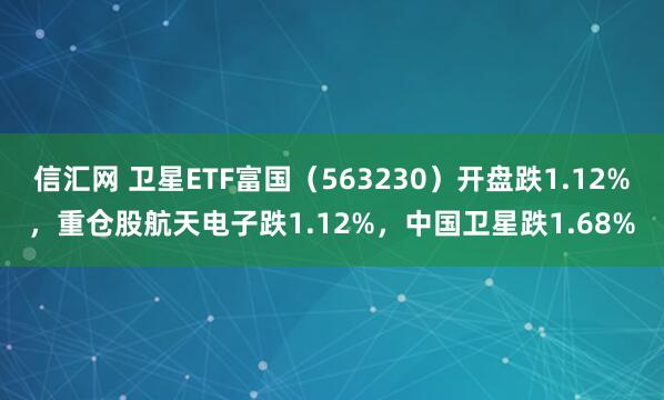 信汇网 卫星ETF富国（563230）开盘跌1.12%，重仓股航天电子跌1.12%，中国卫星跌1.68%