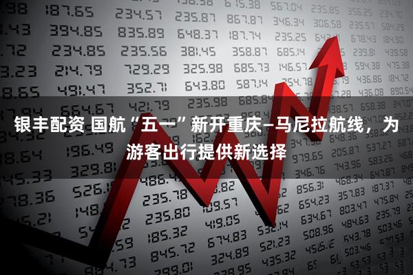 银丰配资 国航“五一”新开重庆—马尼拉航线，为游客出行提供新选择