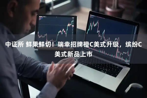中证所 鲜果鲜切！瑞幸招牌橙C美式升级，缤纷C美式新品上市