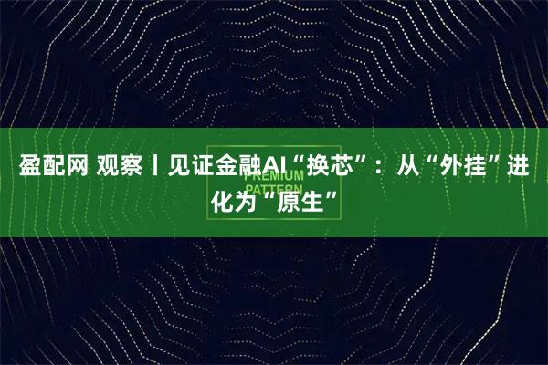 盈配网 观察丨见证金融AI“换芯”：从“外挂”进化为“原生”