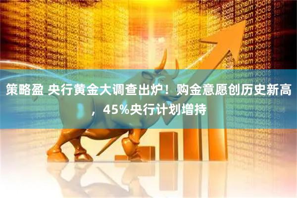 策略盈 央行黄金大调查出炉！购金意愿创历史新高，45%央行计划增持